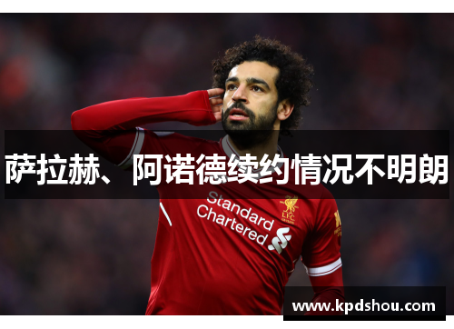 萨拉赫、阿诺德续约情况不明朗