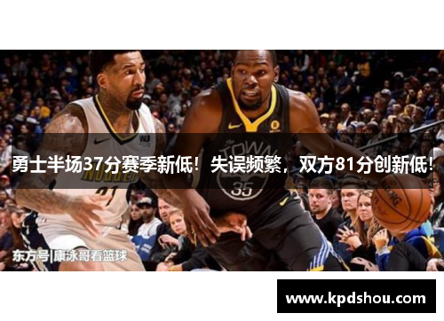 勇士半场37分赛季新低！失误频繁，双方81分创新低！