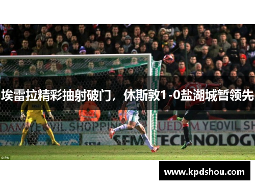 埃雷拉精彩抽射破门，休斯敦1-0盐湖城暂领先