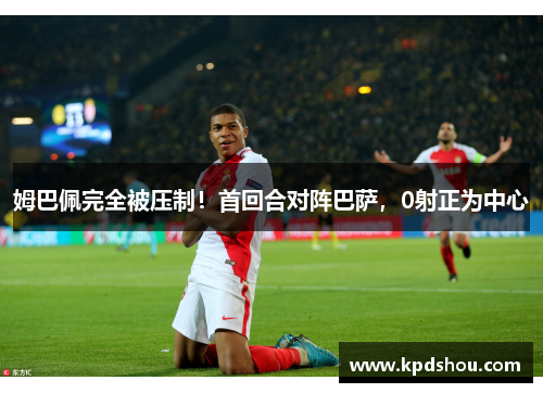 姆巴佩完全被压制！首回合对阵巴萨，0射正为中心